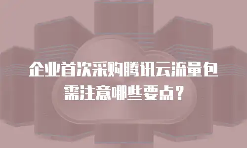企业首次采购腾讯云流量包需注意哪些要点？