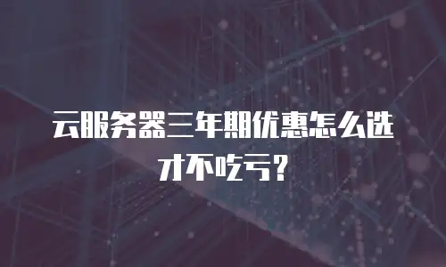 云服务器三年期优惠怎么选才不吃亏？