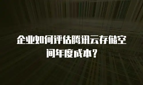 企业如何评估腾讯云存储空间年度成本？