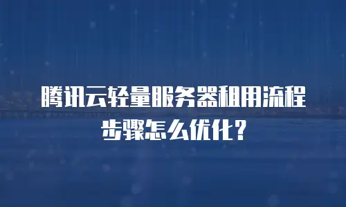 腾讯云轻量服务器租用流程步骤怎么优化？