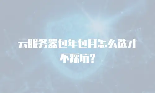 云服务器包年包月怎么选才不踩坑？