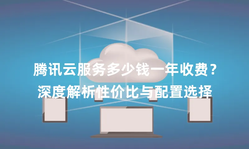 腾讯云服务多少钱一年收费？深度解析性价比与配置选择