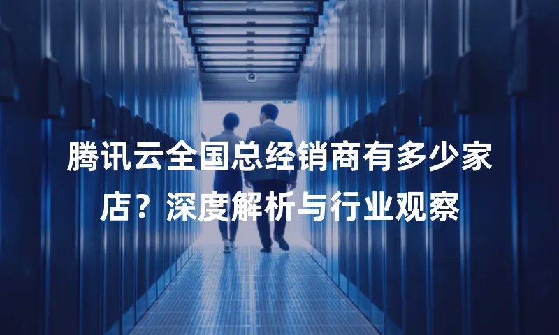 腾讯云全国总经销商有多少家店？深度解析与行业观察