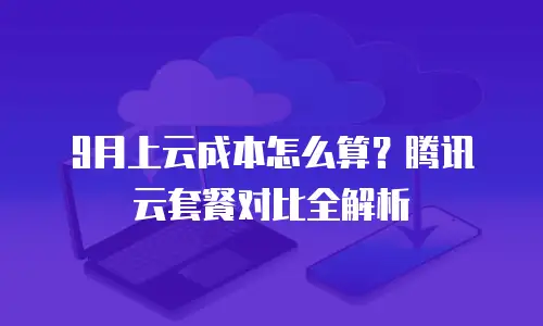 9月上云成本怎么算？腾讯云套餐对比全解析