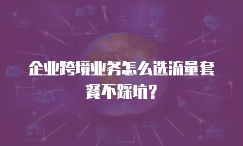企业跨境业务怎么选流量套餐不踩坑？