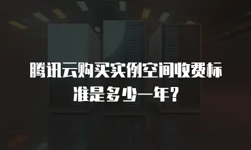 腾讯云购买实例空间收费标准是多少一年？