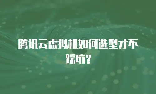 腾讯云虚拟机如何选型才不踩坑？