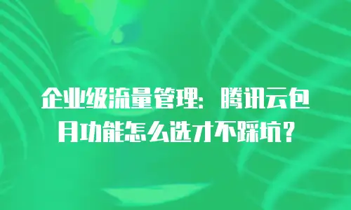 企业级流量管理：腾讯云包月功能怎么选才不踩坑？