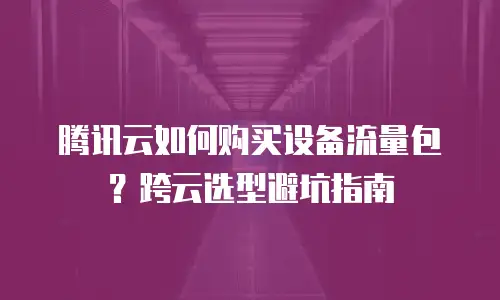 腾讯云如何购买设备流量包？跨云选型避坑指南