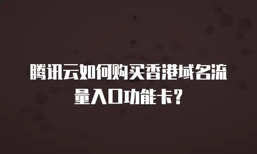 腾讯云如何购买香港域名流量入口功能卡？