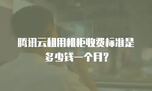 腾讯云租用机柜收费标准是多少钱一个月？