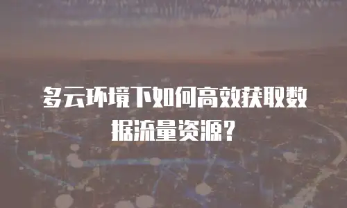 多云环境下如何高效获取数据流量资源？