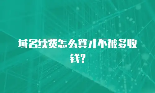 域名续费怎么算才不被多收钱？