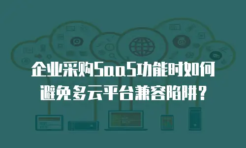 企业采购SaaS功能时如何避免多云平台兼容陷阱？