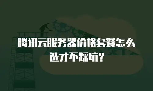 腾讯云服务器价格套餐怎么选才不踩坑？