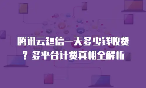 腾讯云短信一天多少钱收费？多平台计费真相全解析