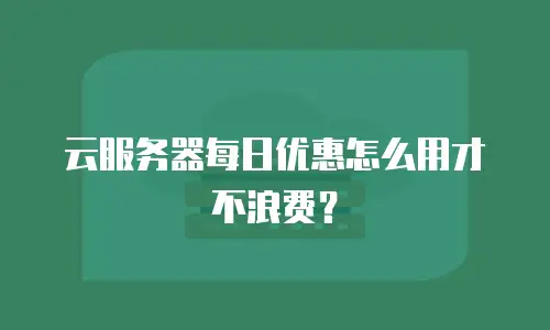 云服务器每日优惠怎么用才不浪费？