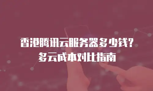 香港腾讯云服务器多少钱？多云成本对比指南