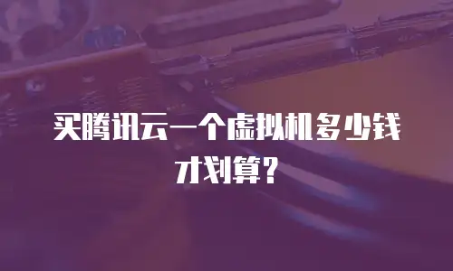 买腾讯云一个虚拟机多少钱才划算？