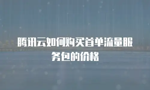 腾讯云如何购买首单流量服务包的价格