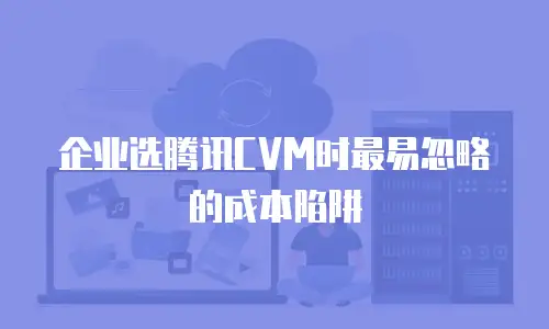 企业选腾讯CVM时最易忽略的成本陷阱