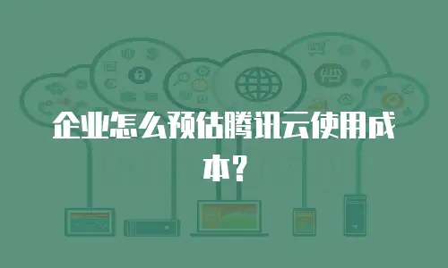 企业怎么预估腾讯云使用成本？