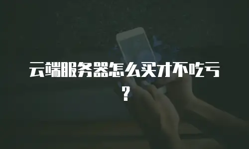 云端服务器怎么买才不吃亏？