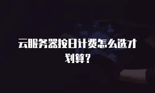云服务器按日计费怎么选才划算？