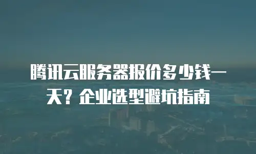 腾讯云服务器报价多少钱一天？企业选型避坑指南
