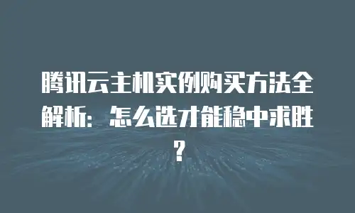 腾讯云主机实例购买方法全解析：怎么选才能稳中求胜？