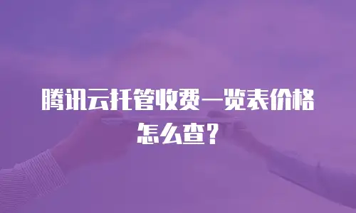 腾讯云托管收费一览表价格怎么查？