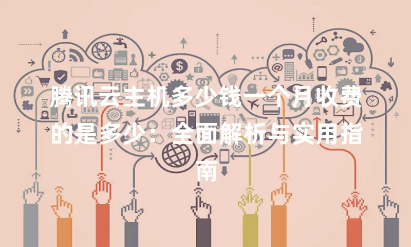 腾讯云主机多少钱一个月收费的是多少：全面解析与实用指南