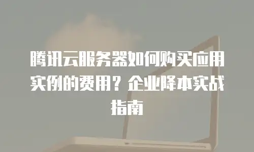 腾讯云服务器如何购买应用实例的费用？企业降本实战指南