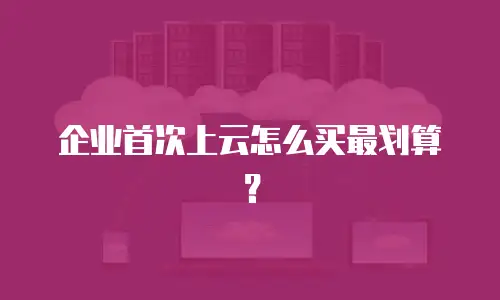 企业首次上云怎么买最划算？