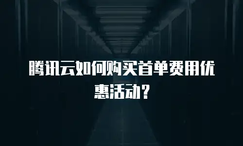 腾讯云如何购买首单费用优惠活动？