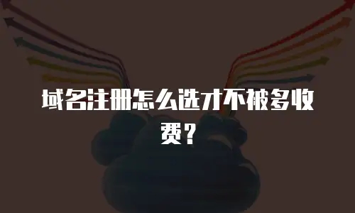 域名注册怎么选才不被多收费？
