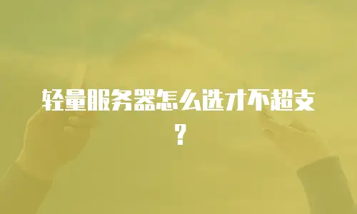 轻量服务器怎么选才不超支？