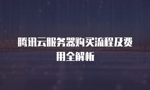 腾讯云服务器购买流程及费用全解析