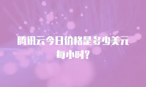 腾讯云今日价格是多少美元每小时？