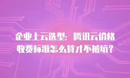 企业上云选型：腾讯云价格收费标准怎么算才不被坑？