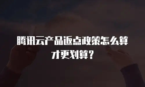 腾讯云产品返点政策怎么算才更划算？