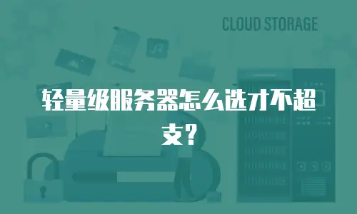 轻量级服务器怎么选才不超支？