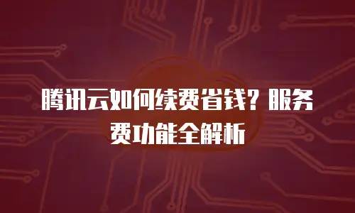 腾讯云如何续费省钱？服务费功能全解析