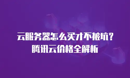云服务器怎么买才不被坑？腾讯云价格全解析