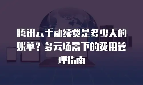 腾讯云手动续费是多少天的账单？多云场景下的费用管理指南