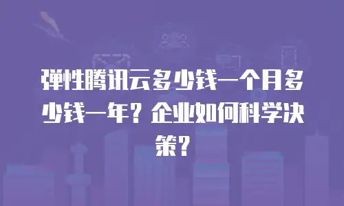 弹性腾讯云多少钱一个月多少钱一年？企业如何科学决策？