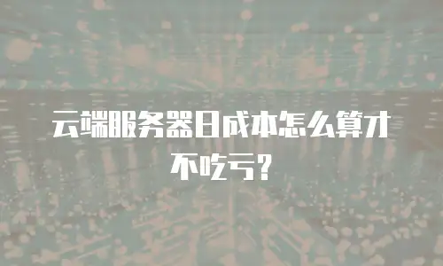 云端服务器日成本怎么算才不吃亏？