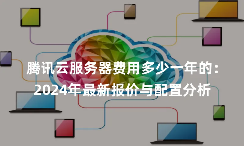 腾讯云服务器费用多少一年的：2024年最新报价与配置分析