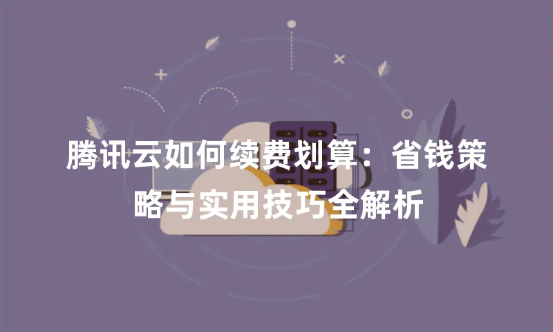 腾讯云如何续费划算：省钱策略与实用技巧全解析