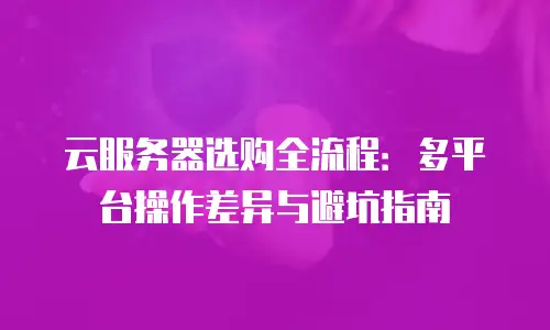 云服务器选购全流程：多平台操作差异与避坑指南